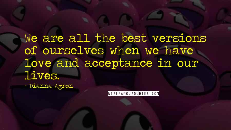Dianna Agron Quotes: We are all the best versions of ourselves when we have love and acceptance in our lives.