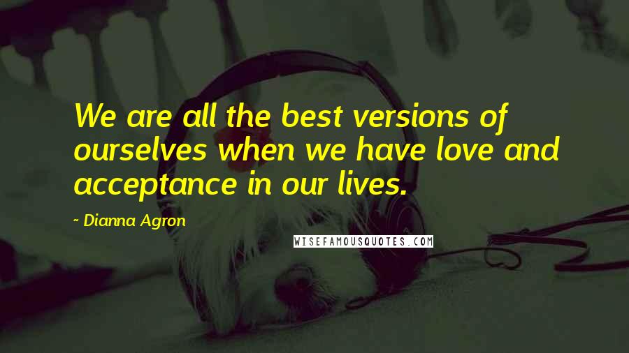 Dianna Agron Quotes: We are all the best versions of ourselves when we have love and acceptance in our lives.