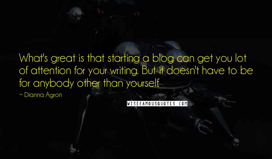 Dianna Agron Quotes: What's great is that starting a blog can get you lot of attention for your writing. But it doesn't have to be for anybody other than yourself.