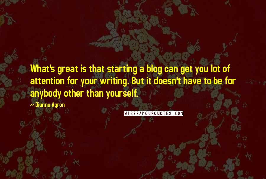Dianna Agron Quotes: What's great is that starting a blog can get you lot of attention for your writing. But it doesn't have to be for anybody other than yourself.