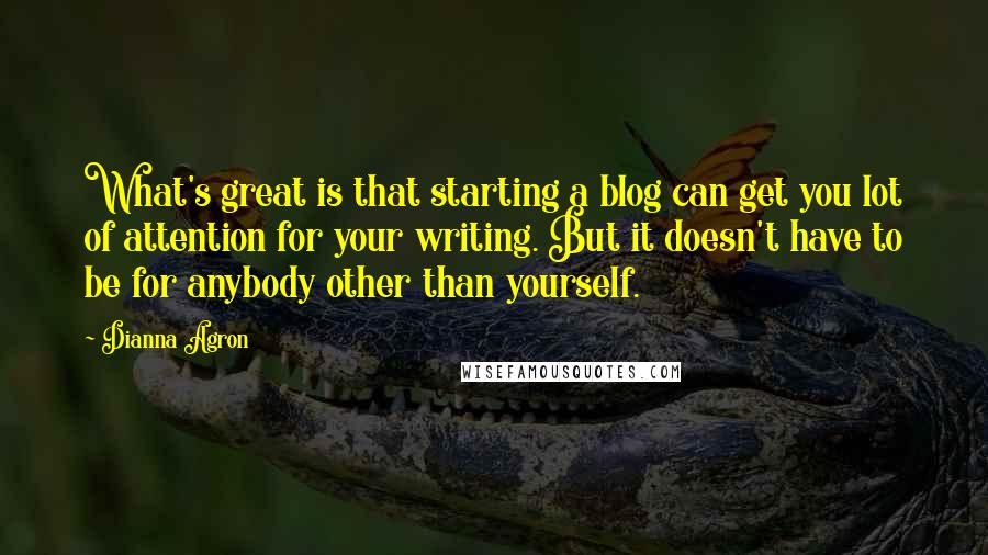 Dianna Agron Quotes: What's great is that starting a blog can get you lot of attention for your writing. But it doesn't have to be for anybody other than yourself.