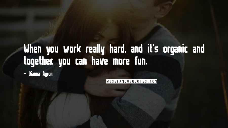 Dianna Agron Quotes: When you work really hard, and it's organic and together, you can have more fun.