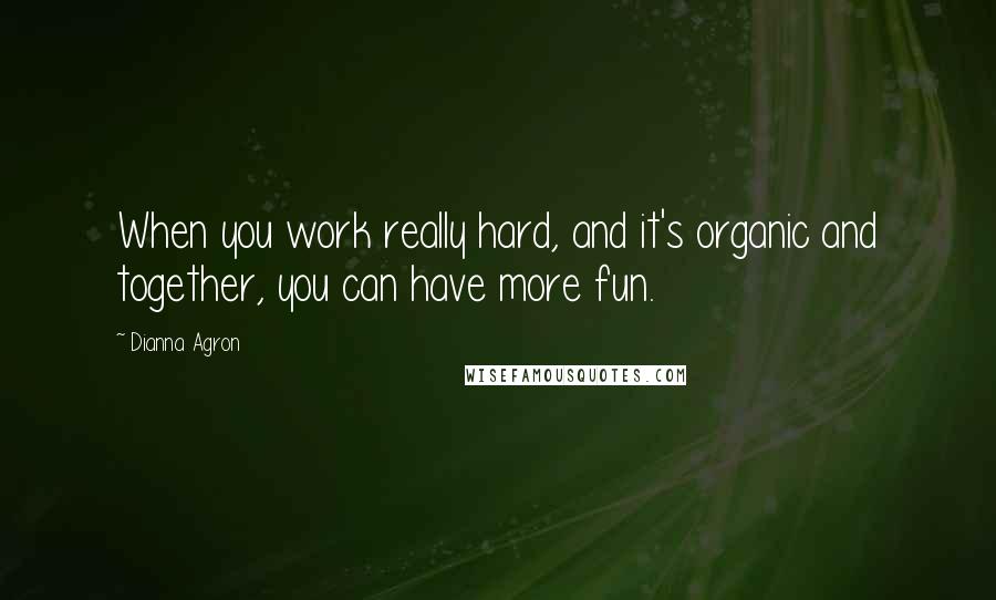 Dianna Agron Quotes: When you work really hard, and it's organic and together, you can have more fun.