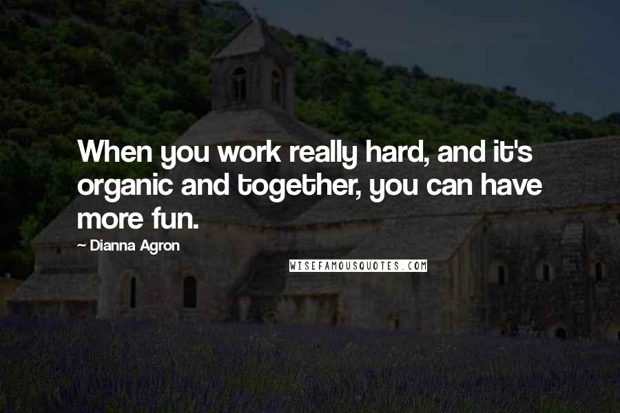 Dianna Agron Quotes: When you work really hard, and it's organic and together, you can have more fun.