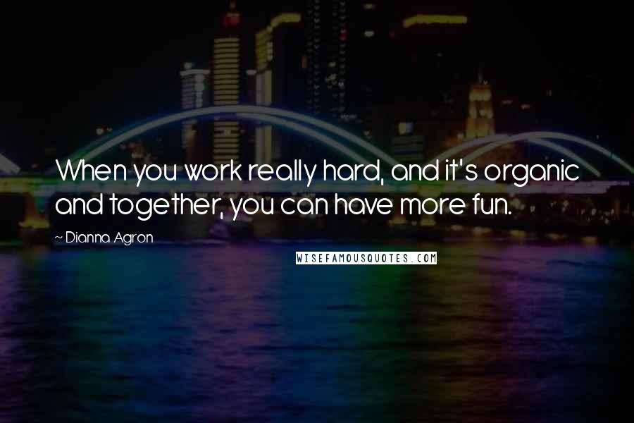 Dianna Agron Quotes: When you work really hard, and it's organic and together, you can have more fun.