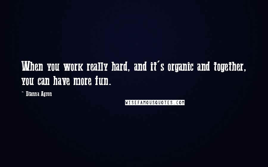 Dianna Agron Quotes: When you work really hard, and it's organic and together, you can have more fun.