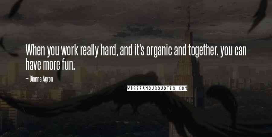 Dianna Agron Quotes: When you work really hard, and it's organic and together, you can have more fun.