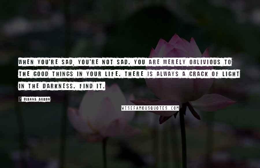 Dianna Agron Quotes: When you're sad, you're not sad. You are merely oblivious to the good things in your life. There is always a crack of light in the darkness. Find it.