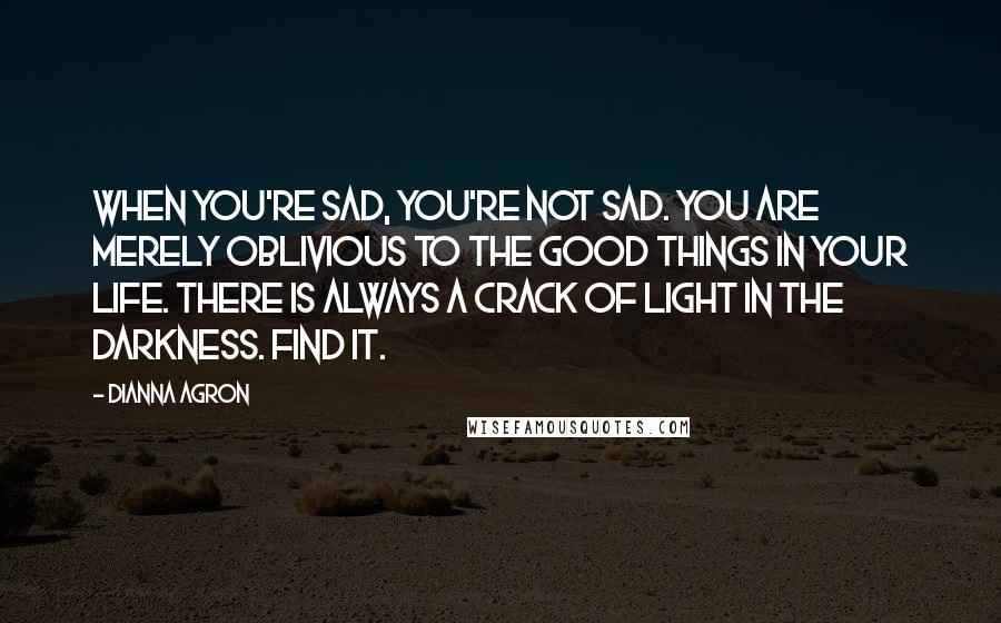 Dianna Agron Quotes: When you're sad, you're not sad. You are merely oblivious to the good things in your life. There is always a crack of light in the darkness. Find it.