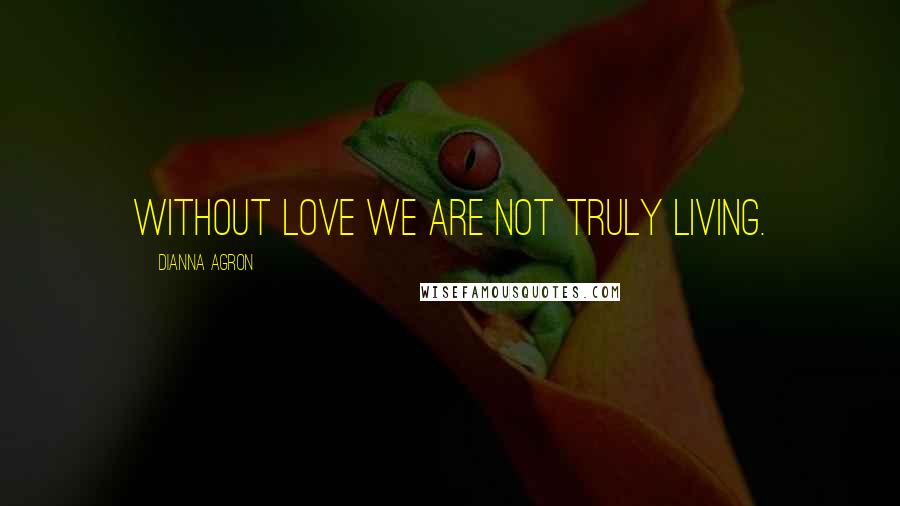 Dianna Agron Quotes: Without love we are not truly living.