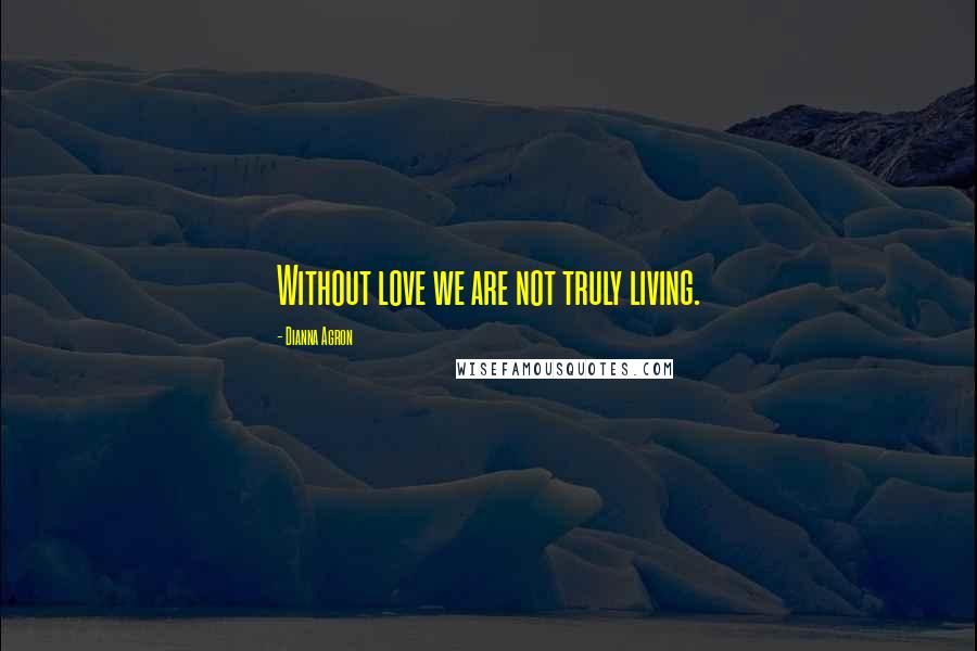 Dianna Agron Quotes: Without love we are not truly living.
