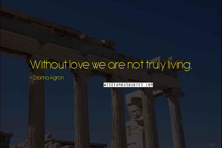 Dianna Agron Quotes: Without love we are not truly living.