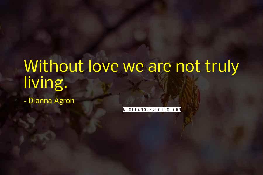 Dianna Agron Quotes: Without love we are not truly living.