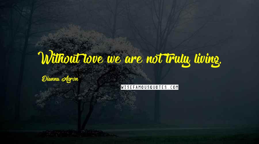 Dianna Agron Quotes: Without love we are not truly living.