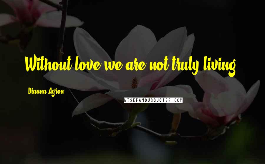 Dianna Agron Quotes: Without love we are not truly living.