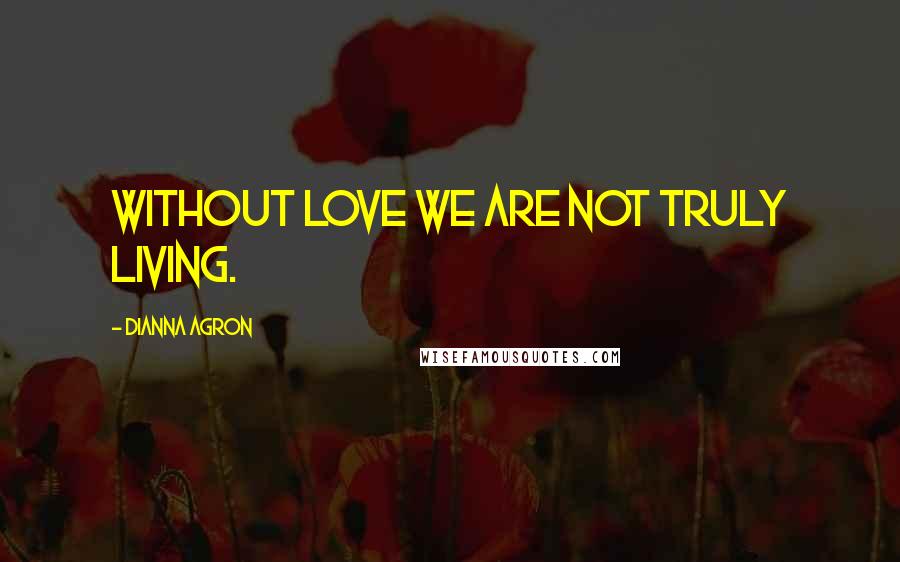 Dianna Agron Quotes: Without love we are not truly living.