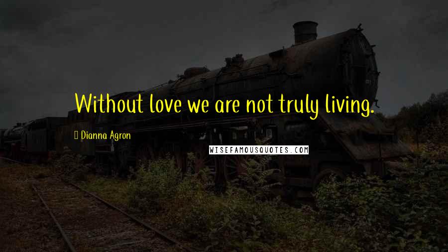 Dianna Agron Quotes: Without love we are not truly living.