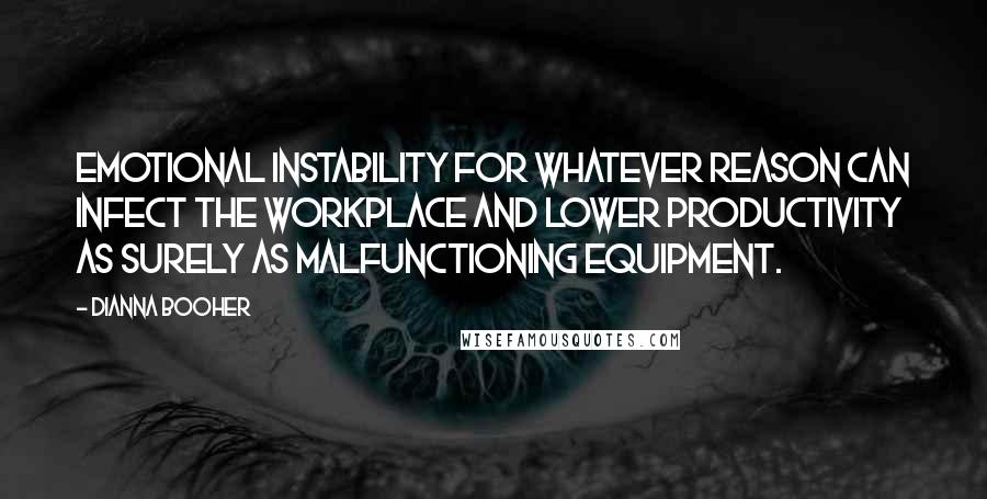 Dianna Booher Quotes: Emotional instability for whatever reason can infect the workplace and lower productivity as surely as malfunctioning equipment.