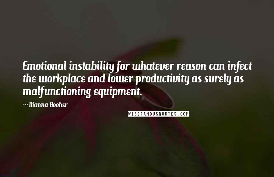 Dianna Booher Quotes: Emotional instability for whatever reason can infect the workplace and lower productivity as surely as malfunctioning equipment.
