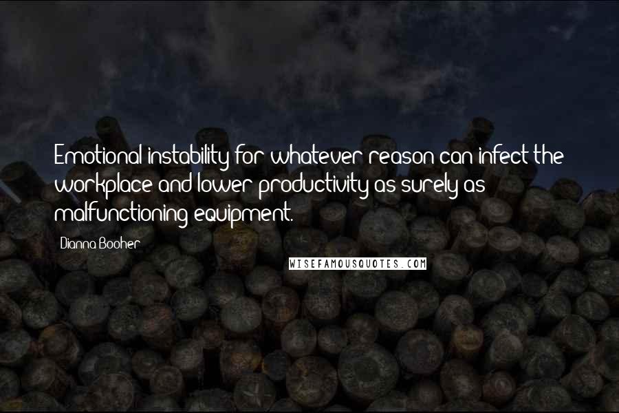 Dianna Booher Quotes: Emotional instability for whatever reason can infect the workplace and lower productivity as surely as malfunctioning equipment.