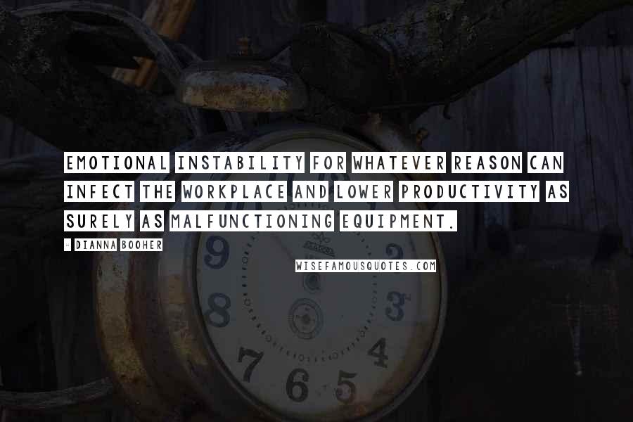 Dianna Booher Quotes: Emotional instability for whatever reason can infect the workplace and lower productivity as surely as malfunctioning equipment.