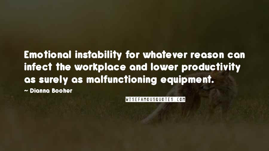 Dianna Booher Quotes: Emotional instability for whatever reason can infect the workplace and lower productivity as surely as malfunctioning equipment.