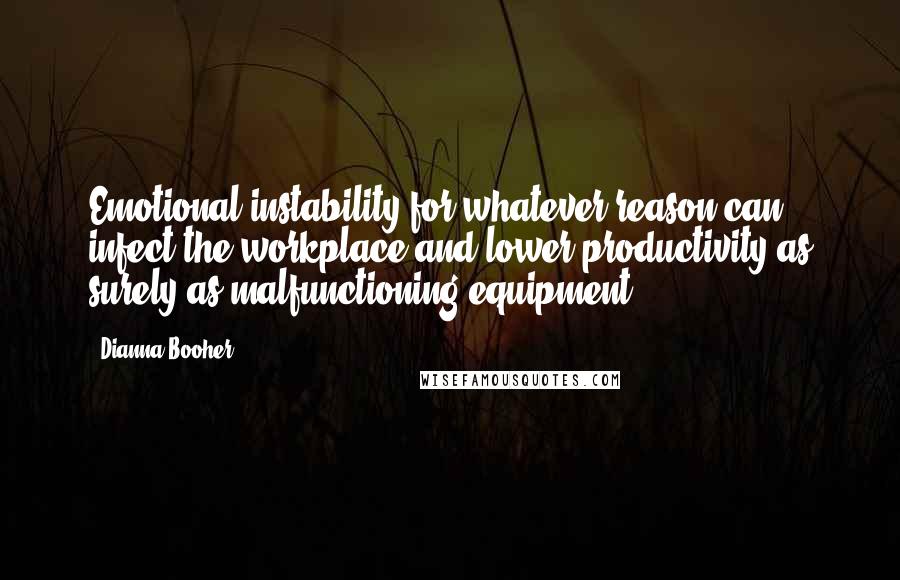 Dianna Booher Quotes: Emotional instability for whatever reason can infect the workplace and lower productivity as surely as malfunctioning equipment.