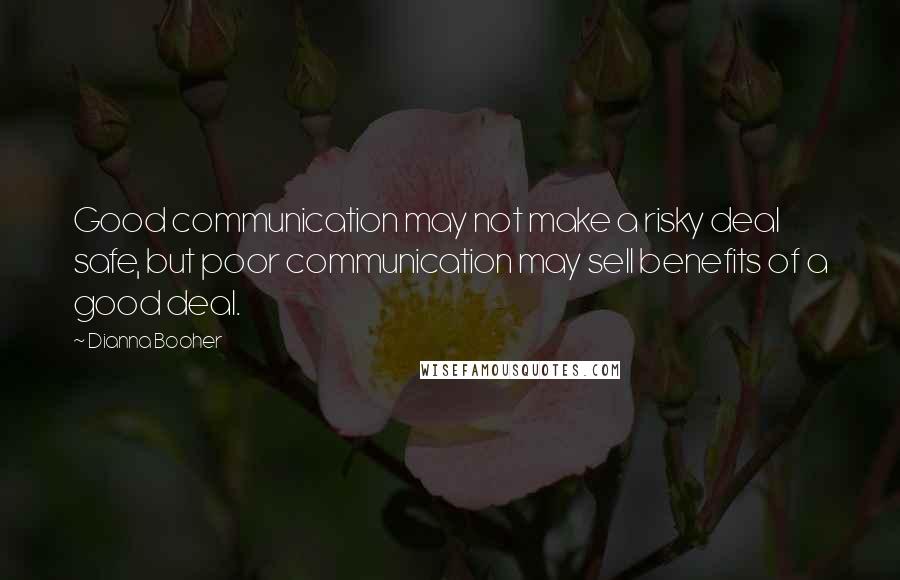 Dianna Booher Quotes: Good communication may not make a risky deal safe, but poor communication may sell benefits of a good deal.