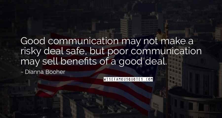 Dianna Booher Quotes: Good communication may not make a risky deal safe, but poor communication may sell benefits of a good deal.