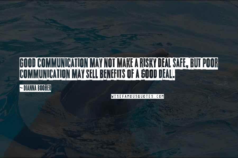 Dianna Booher Quotes: Good communication may not make a risky deal safe, but poor communication may sell benefits of a good deal.