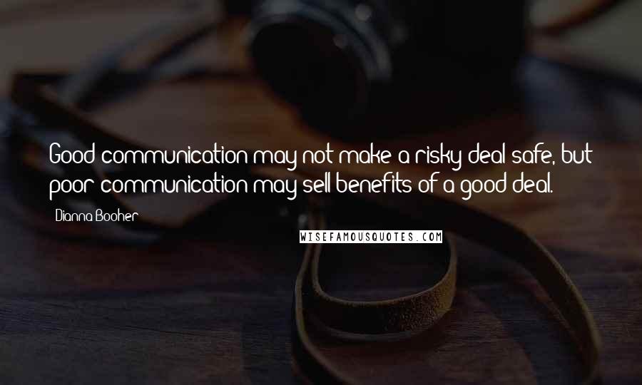 Dianna Booher Quotes: Good communication may not make a risky deal safe, but poor communication may sell benefits of a good deal.