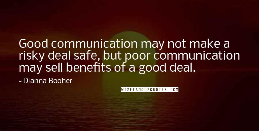 Dianna Booher Quotes: Good communication may not make a risky deal safe, but poor communication may sell benefits of a good deal.