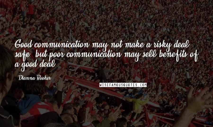 Dianna Booher Quotes: Good communication may not make a risky deal safe, but poor communication may sell benefits of a good deal.