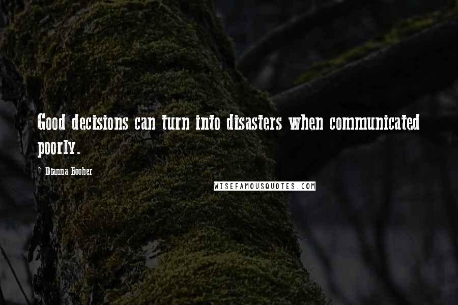 Dianna Booher Quotes: Good decisions can turn into disasters when communicated poorly.