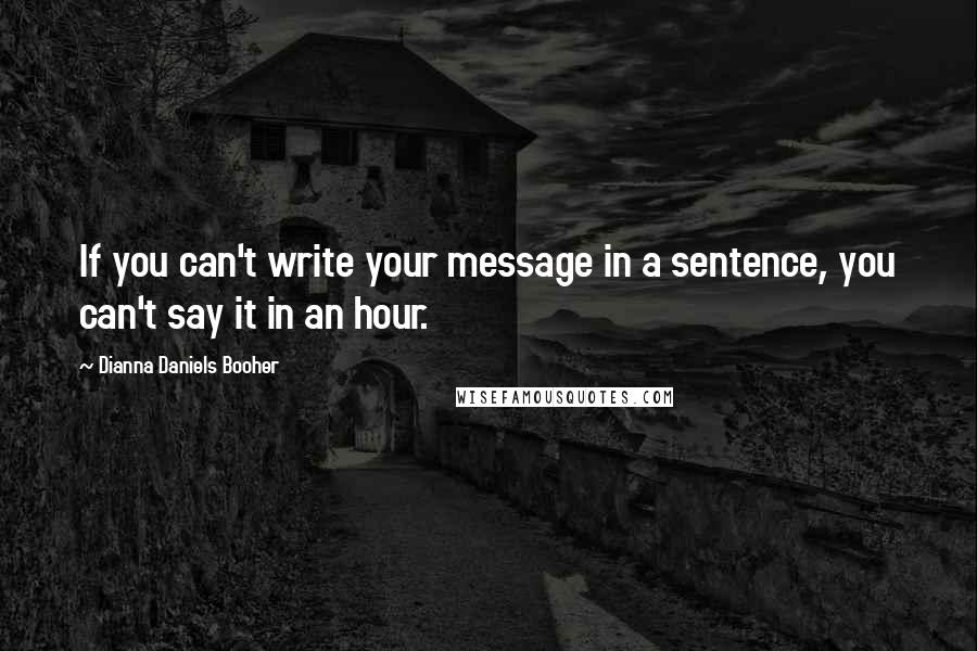 Dianna Daniels Booher Quotes: If you can't write your message in a sentence, you can't say it in an hour.