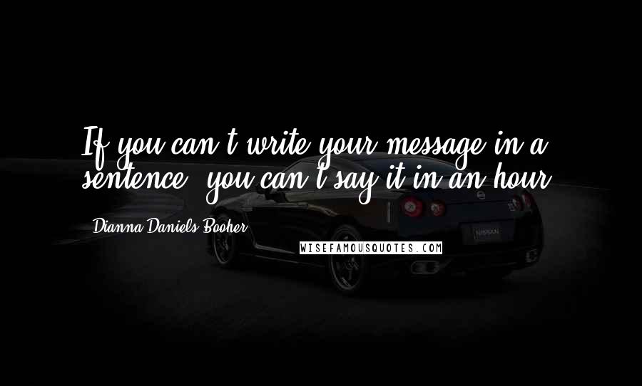 Dianna Daniels Booher Quotes: If you can't write your message in a sentence, you can't say it in an hour.