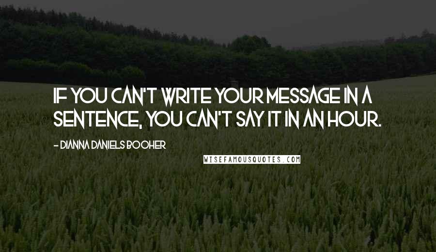 Dianna Daniels Booher Quotes: If you can't write your message in a sentence, you can't say it in an hour.