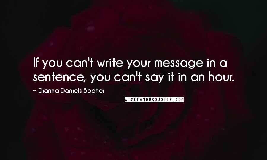 Dianna Daniels Booher Quotes: If you can't write your message in a sentence, you can't say it in an hour.