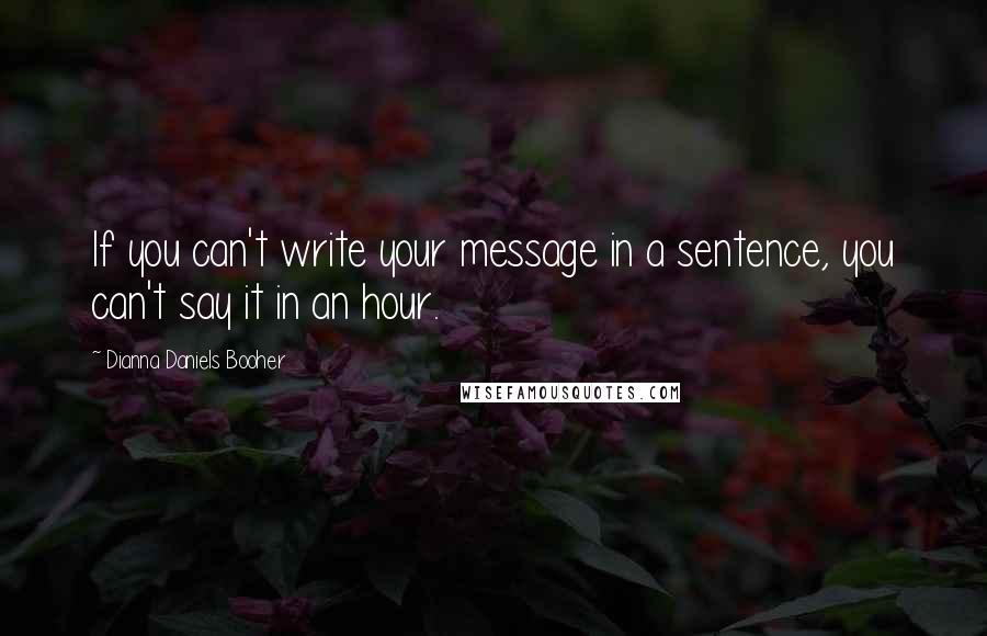 Dianna Daniels Booher Quotes: If you can't write your message in a sentence, you can't say it in an hour.