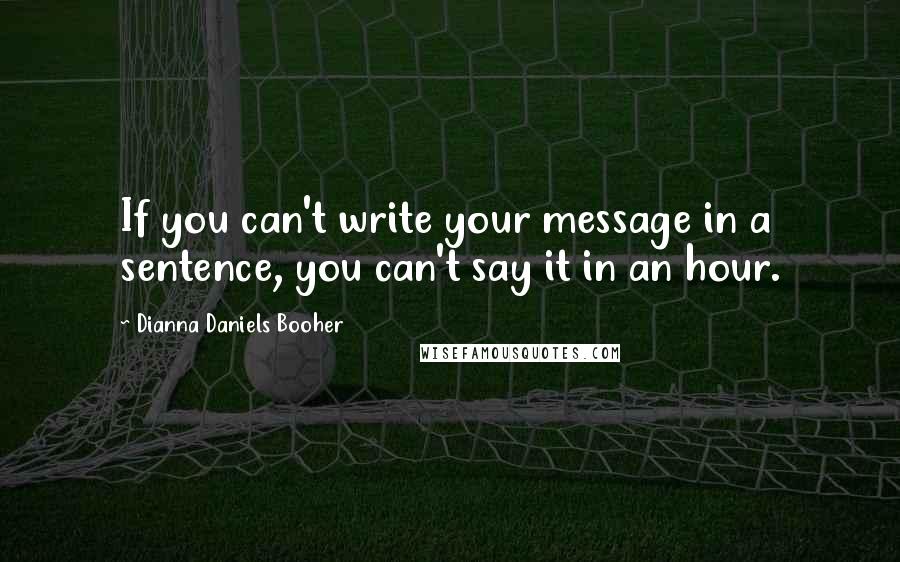 Dianna Daniels Booher Quotes: If you can't write your message in a sentence, you can't say it in an hour.
