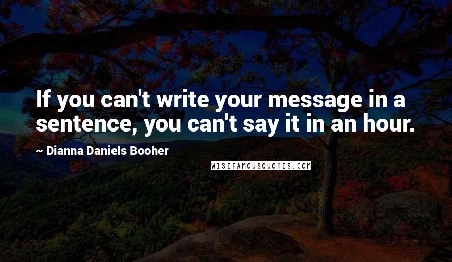 Dianna Daniels Booher Quotes: If you can't write your message in a sentence, you can't say it in an hour.