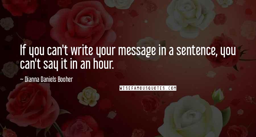 Dianna Daniels Booher Quotes: If you can't write your message in a sentence, you can't say it in an hour.