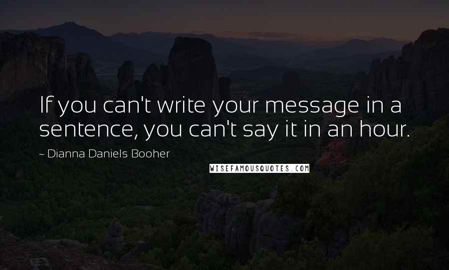 Dianna Daniels Booher Quotes: If you can't write your message in a sentence, you can't say it in an hour.