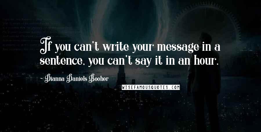 Dianna Daniels Booher Quotes: If you can't write your message in a sentence, you can't say it in an hour.