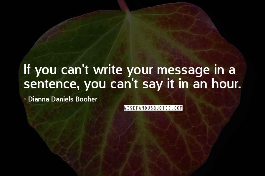 Dianna Daniels Booher Quotes: If you can't write your message in a sentence, you can't say it in an hour.