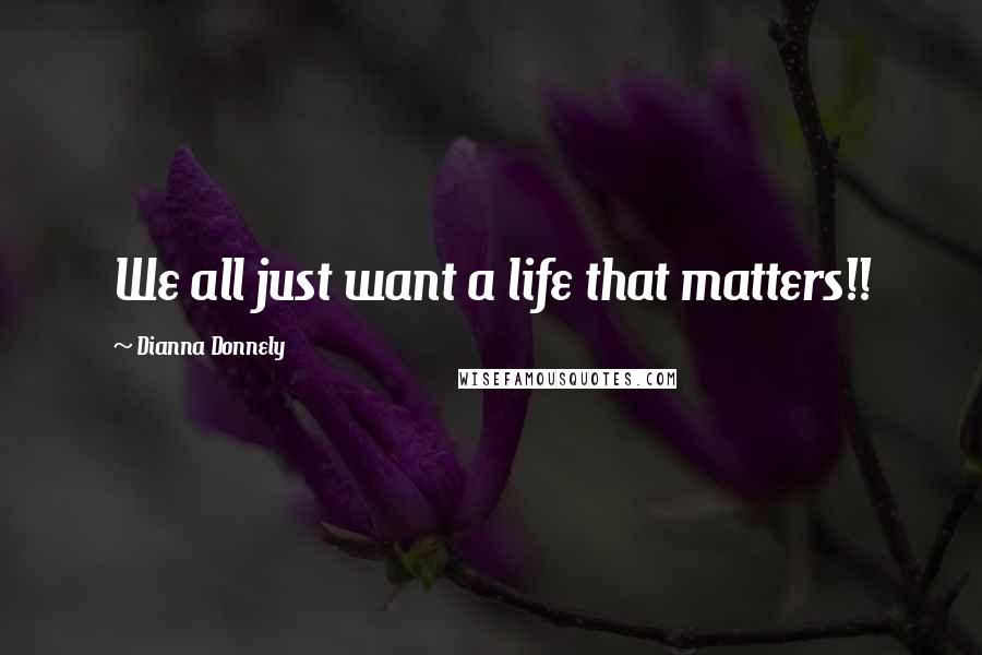 Dianna Donnely Quotes: We all just want a life that matters!!