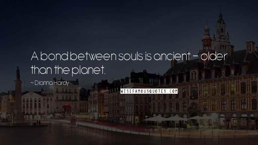 Dianna Hardy Quotes: A bond between souls is ancient - older than the planet.