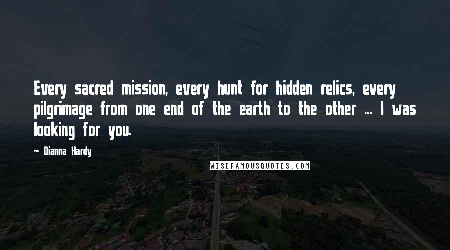 Dianna Hardy Quotes: Every sacred mission, every hunt for hidden relics, every pilgrimage from one end of the earth to the other ... I was looking for you.