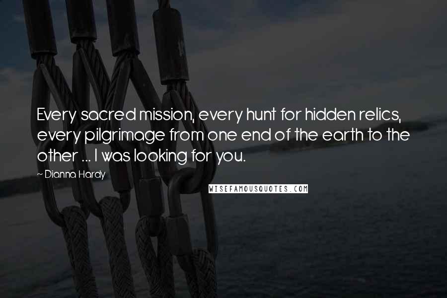 Dianna Hardy Quotes: Every sacred mission, every hunt for hidden relics, every pilgrimage from one end of the earth to the other ... I was looking for you.