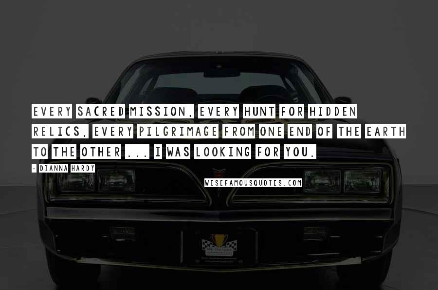 Dianna Hardy Quotes: Every sacred mission, every hunt for hidden relics, every pilgrimage from one end of the earth to the other ... I was looking for you.